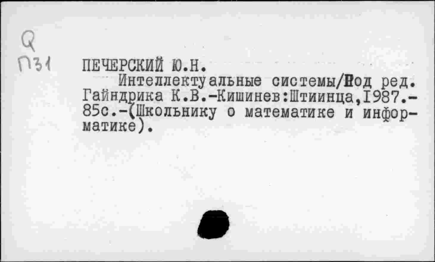 ﻿ПЕЧЕРСКИЙ Ю.Н.
Интеллектуальные системы/Нод ред Гайндрика К.В.-Кишинев:Штиинца,1987. 85с.-(Школьнику о математике и инфор матике).